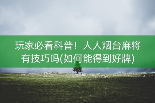 玩家必看科普！人人烟台麻将有技巧吗(如何能得到好牌)