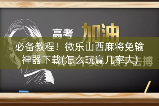 必备教程！微乐山西麻将免输神器下载(怎么玩赢几率大)