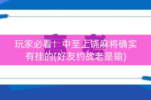 玩家必看！中至上饶麻将确实有挂的(好友约战老是输)