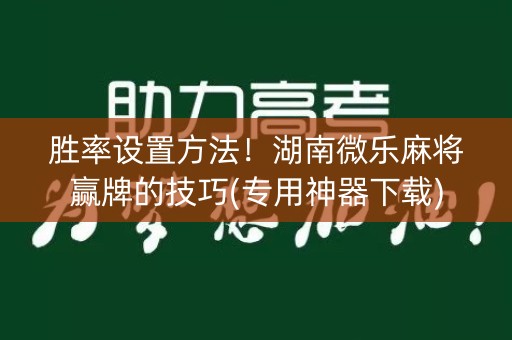 胜率设置方法！湖南微乐麻将赢牌的技巧(专用神器下载)