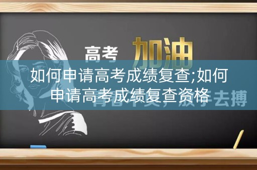 如何申请高考成绩复查;如何申请高考成绩复查资格