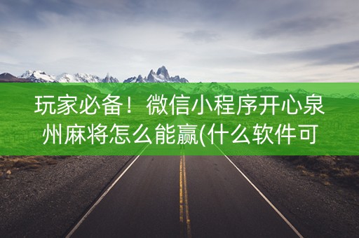 玩家必备！微信小程序开心泉州麻将怎么能赢(什么软件可以赢)
