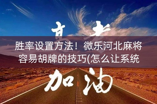 胜率设置方法！微乐河北麻将容易胡牌的技巧(怎么让系统给你发好牌)