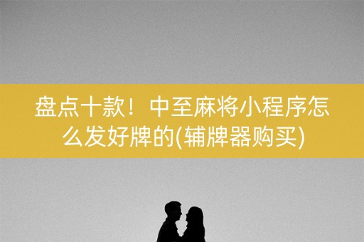 盘点十款！中至麻将小程序怎么发好牌的(辅牌器购买)