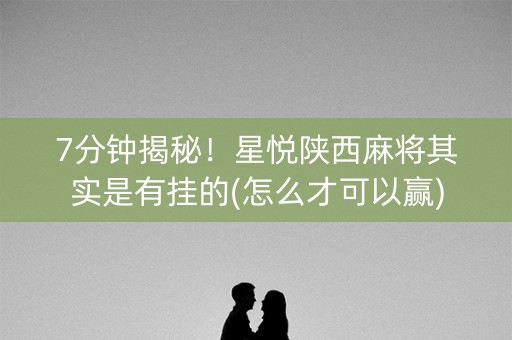 7分钟揭秘！星悦陕西麻将其实是有挂的(怎么才可以赢)