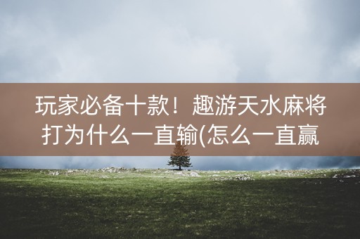 玩家必备十款！趣游天水麻将打为什么一直输(怎么一直赢)