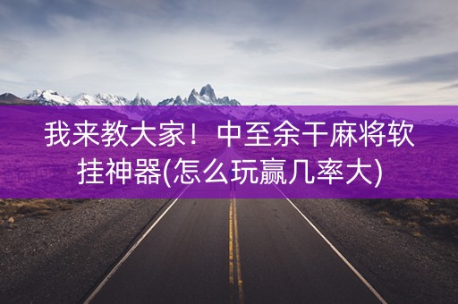 我来教大家！中至余干麻将软挂神器(怎么玩赢几率大)