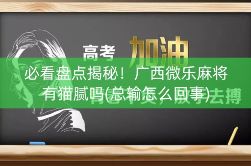 必看盘点揭秘！广西微乐麻将有猫腻吗(总输怎么回事)