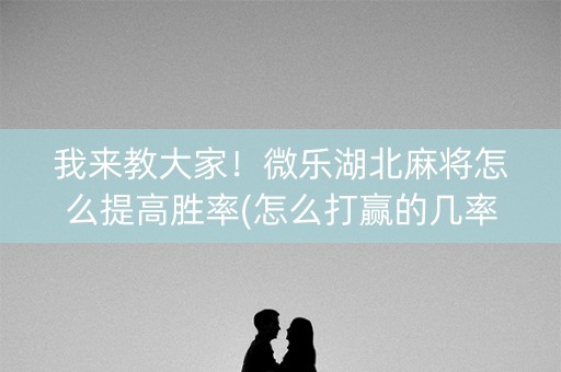 我来教大家！微乐湖北麻将怎么提高胜率(怎么打赢的几率大)