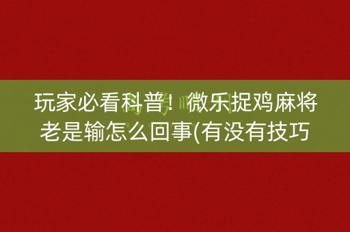 玩家必看科普！微乐捉鸡麻将老是输怎么回事(有没有技巧)