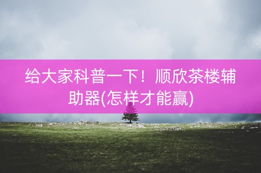 给大家科普一下！顺欣茶楼辅助器(怎样才能赢)