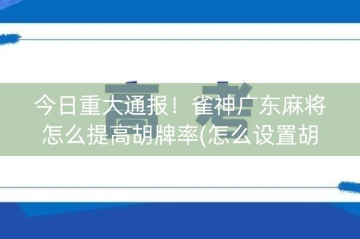 今日重大通报！雀神广东麻将怎么提高胡牌率(怎么设置胡牌)