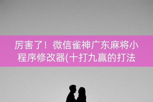 厉害了！微信雀神广东麻将小程序修改器(十打九赢的打法)