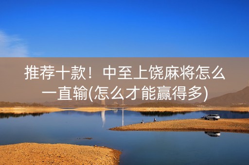 推荐十款！中至上饶麻将怎么一直输(怎么才能赢得多)