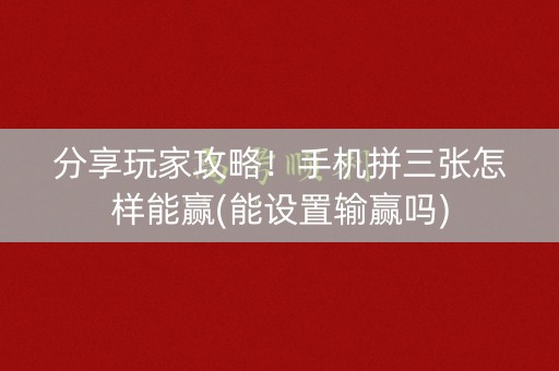 分享玩家攻略！手机拼三张怎样能赢(能设置输赢吗)