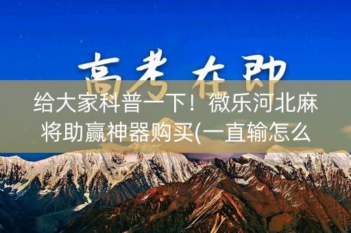 给大家科普一下！微乐河北麻将助赢神器购买(一直输怎么办)