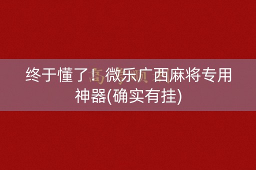 终于懂了！微乐广西麻将专用神器(确实有挂)