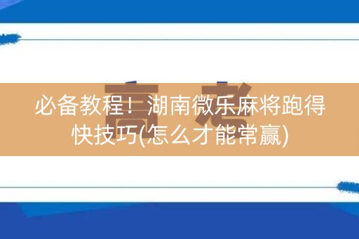 必备教程！湖南微乐麻将跑得快技巧(怎么才能常赢)