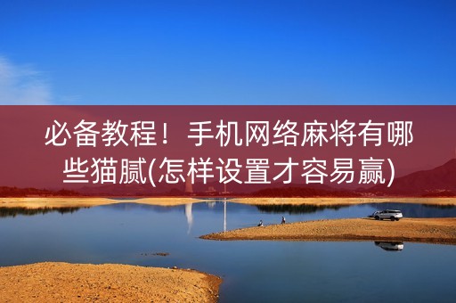 必备教程！手机网络麻将有哪些猫腻(怎样设置才容易赢)