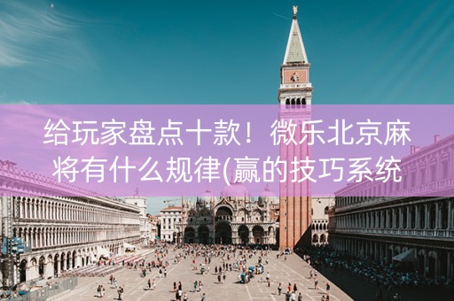 给玩家盘点十款！微乐北京麻将有什么规律(赢的技巧系统规律)