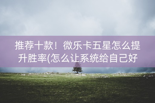 推荐十款！微乐卡五星怎么提升胜率(怎么让系统给自己好牌)