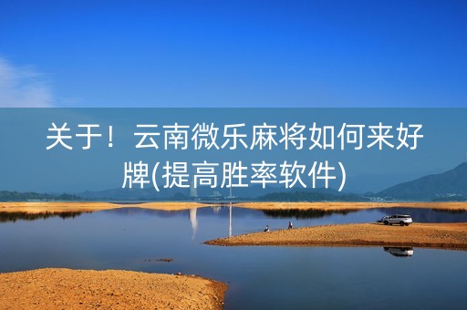 关于！云南微乐麻将如何来好牌(提高胜率软件)