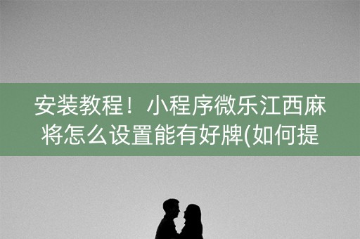 安装教程！小程序微乐江西麻将怎么设置能有好牌(如何提高胡牌率)