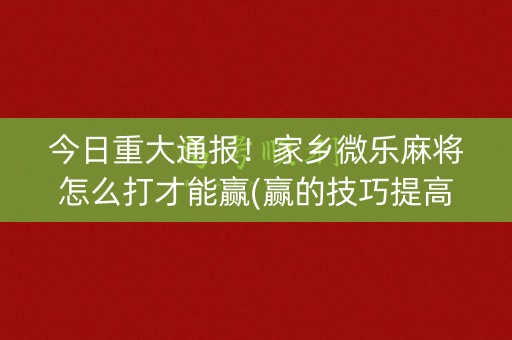 今日重大通报！家乡微乐麻将怎么打才能赢(赢的技巧提高胜率)