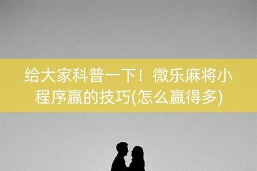 给大家科普一下！微乐麻将小程序赢的技巧(怎么赢得多)