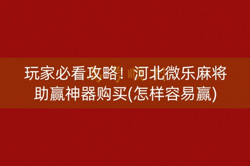 玩家必看攻略！河北微乐麻将助赢神器购买(怎样容易赢)