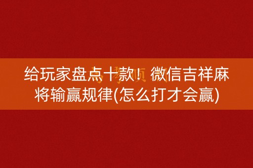 给玩家盘点十款！微信吉祥麻将输赢规律(怎么打才会赢)