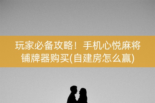 玩家必备攻略！手机心悦麻将铺牌器购买(自建房怎么赢)