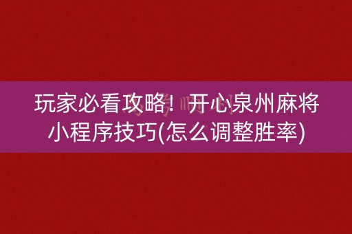 玩家必看攻略！开心泉州麻将小程序技巧(怎么调整胜率)