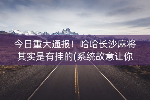 今日重大通报！哈哈长沙麻将其实是有挂的(系统故意让你输)