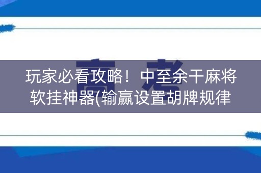 玩家必看攻略！中至余干麻将软挂神器(输赢设置胡牌规律)