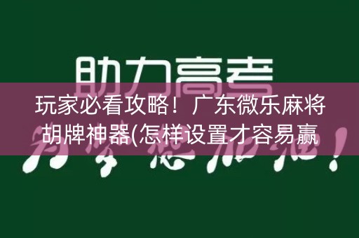 玩家必看攻略！广东微乐麻将胡牌神器(怎样设置才容易赢)