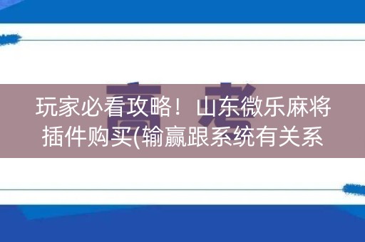 玩家必看攻略！山东微乐麻将插件购买(输赢跟系统有关系吗)