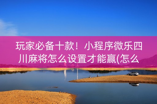 玩家必备十款！小程序微乐四川麻将怎么设置才能赢(怎么一直输)