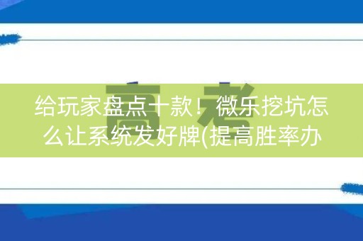 给玩家盘点十款！微乐挖坑怎么让系统发好牌(提高胜率办法)