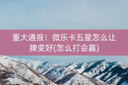 重大通报！微乐卡五星怎么让牌变好(怎么打会赢)