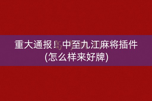 重大通报！中至九江麻将插件(怎么样来好牌)