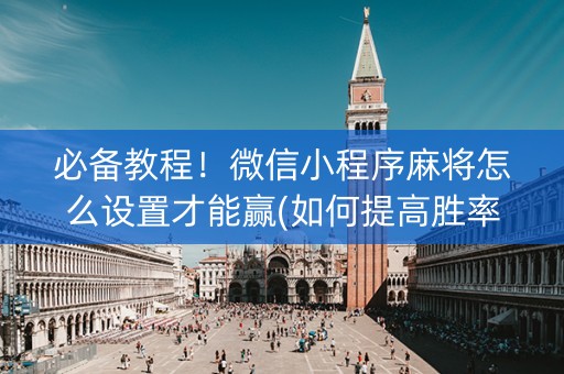 必备教程！微信小程序麻将怎么设置才能赢(如何提高胜率)
