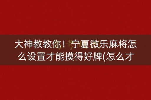大神教教你！宁夏微乐麻将怎么设置才能摸得好牌(怎么才能赢得多)