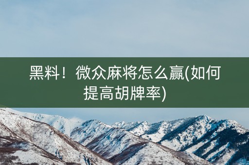 黑料！微众麻将怎么赢(如何提高胡牌率)
