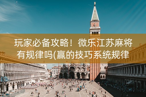 玩家必备攻略！微乐江苏麻将有规律吗(赢的技巧系统规律)