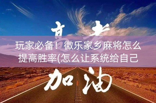 玩家必备！微乐家乡麻将怎么提高胜率(怎么让系统给自己好牌)