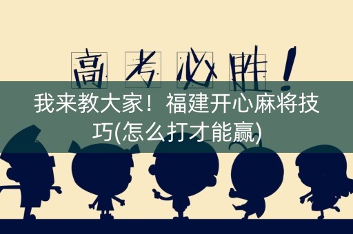 我来教大家！福建开心麻将技巧(怎么打才能赢)