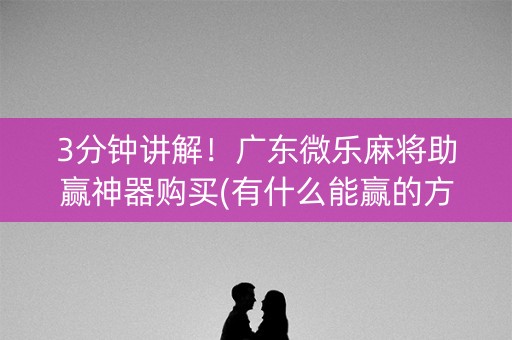 3分钟讲解！广东微乐麻将助赢神器购买(有什么能赢的方法)