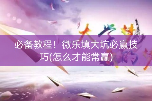 必备教程！微乐填大坑必赢技巧(怎么才能常赢)