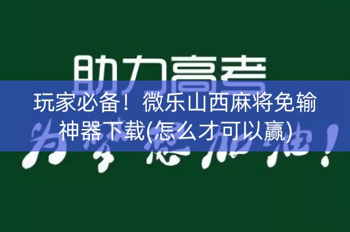 玩家必备！微乐山西麻将免输神器下载(怎么才可以赢)